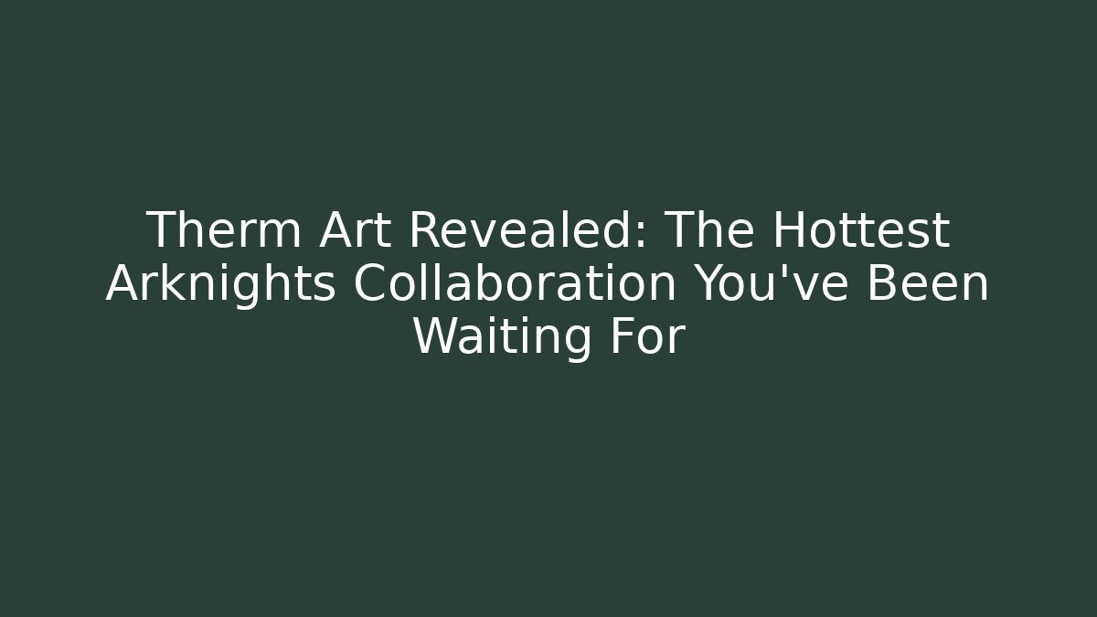 Therm Art Revealed: The Hottest Arknights Collaboration You’ve Been Waiting For - Método de Aprovação