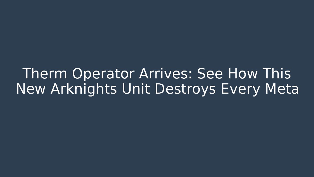 Therm Operator Arrives: See How This New Arknights Unit Destroys Every Meta
