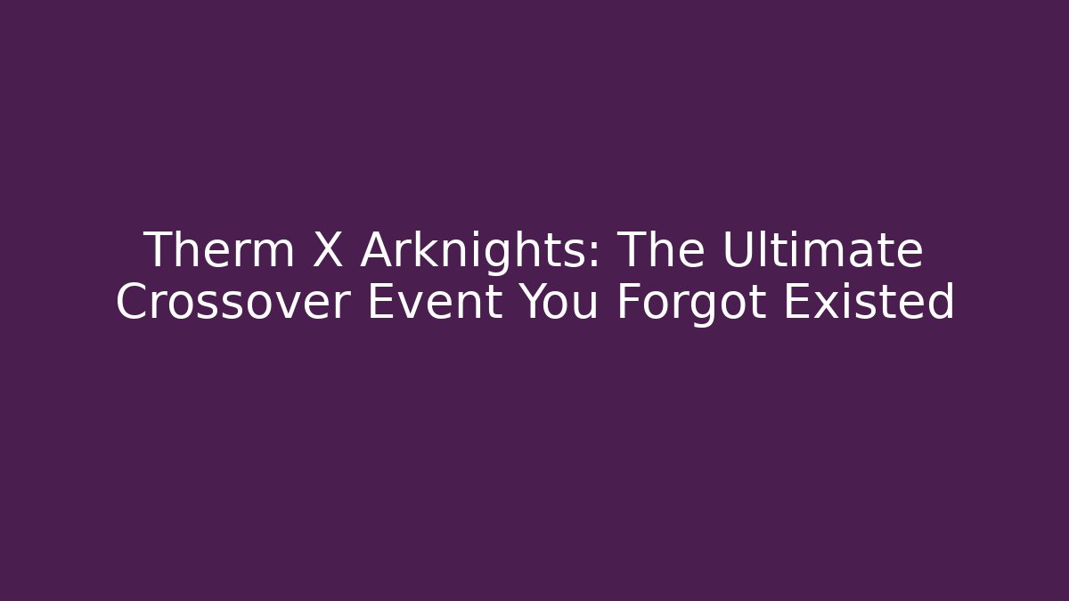 Therm X Arknights: The Ultimate Crossover Event You Forgot Existed