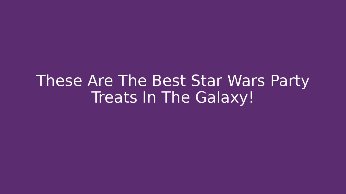 These Are The Best Star Wars Party Treats In The Galaxy!