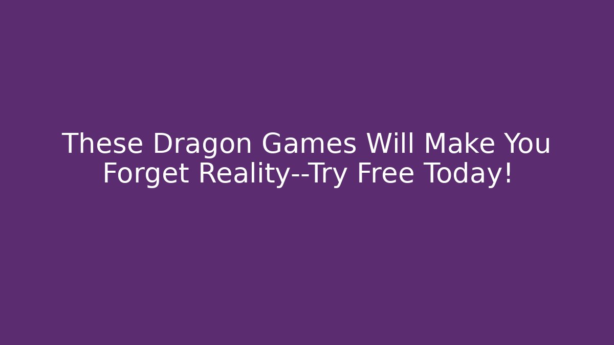 These Dragon Games Will Make You Forget Reality—Try Free Today!