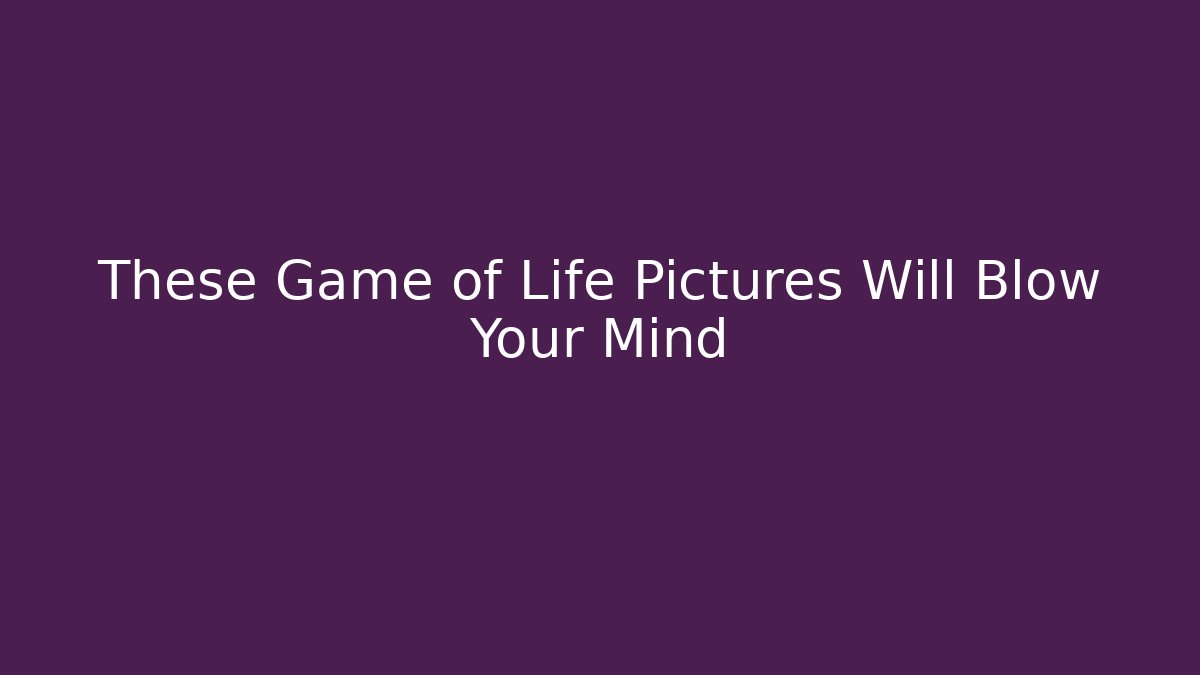 These Game of Life Pictures Will Blow Your Mind
