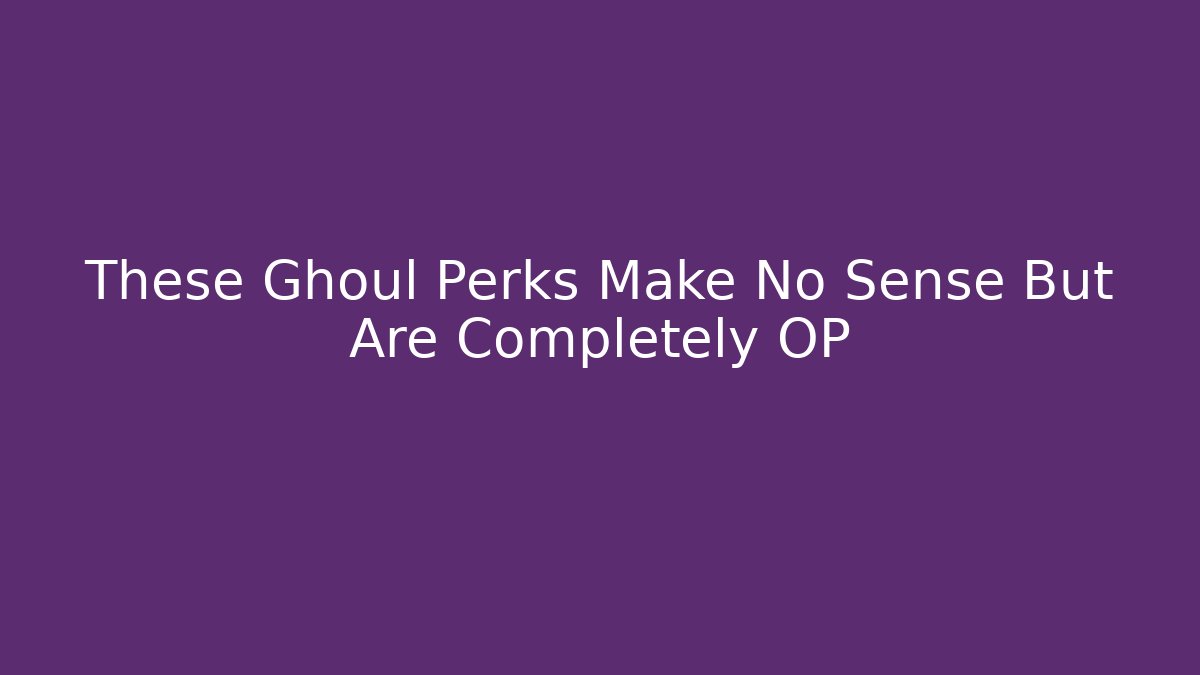 These Ghoul Perks Make No Sense But Are Completely OP