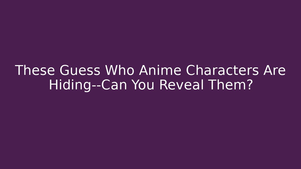 These Guess Who Anime Characters Are Hiding—Can You Reveal Them?