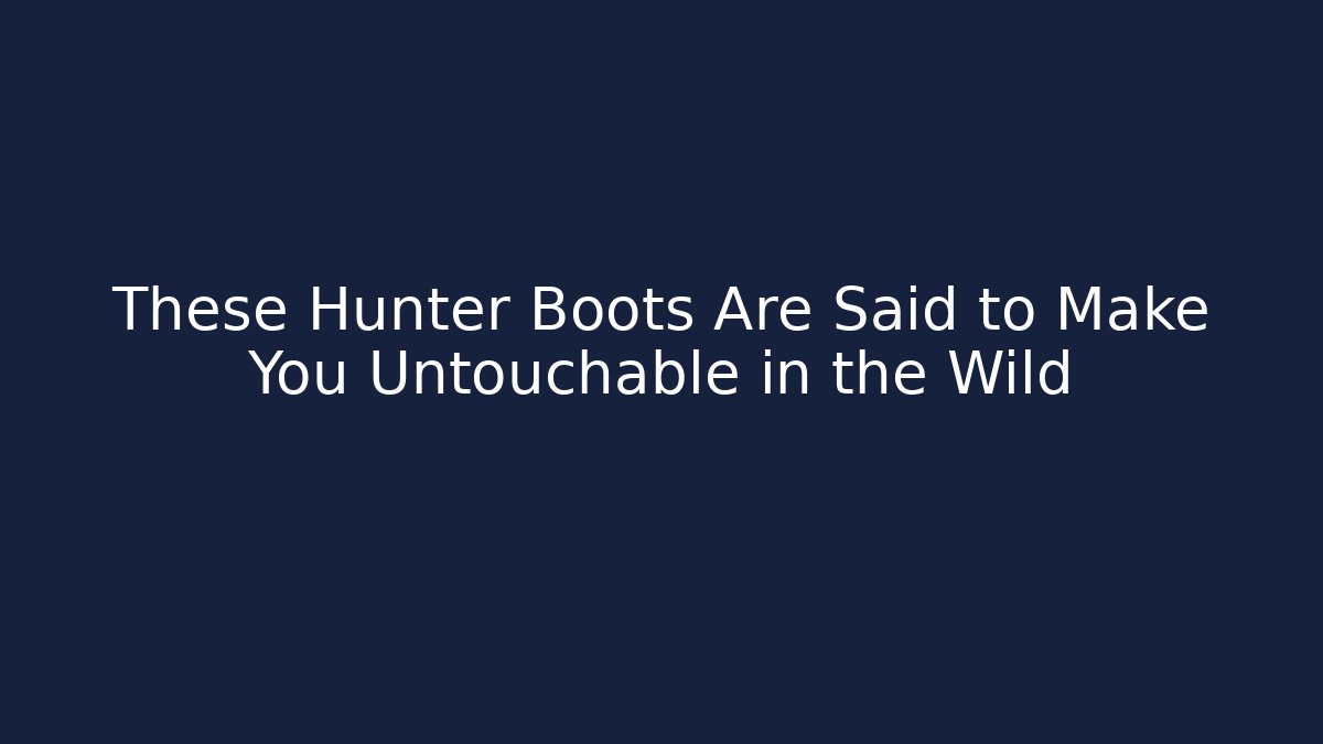 These Hunter Boots Are Said to Make You Untouchable in the Wild