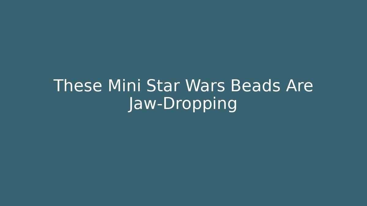 These Mini Star Wars Beads Are Jaw-Dropping