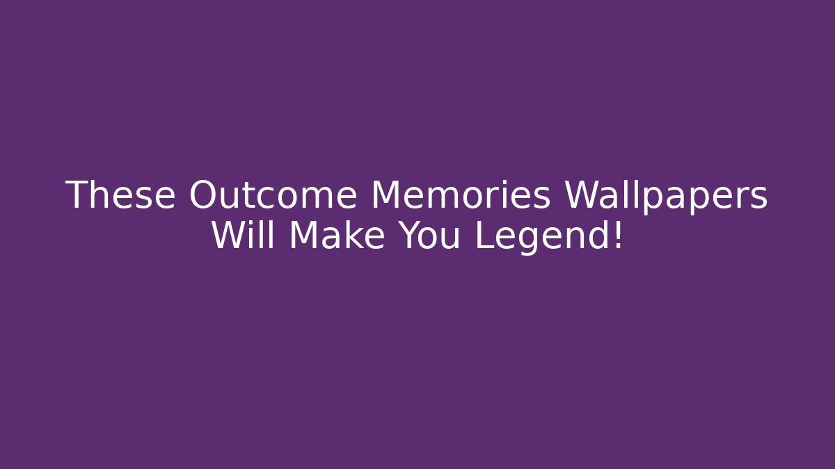 These Outcome Memories Wallpapers Will Make You Legend!