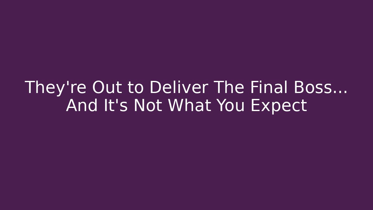 They're Out to Deliver The Final Boss… And It's Not What You Expect