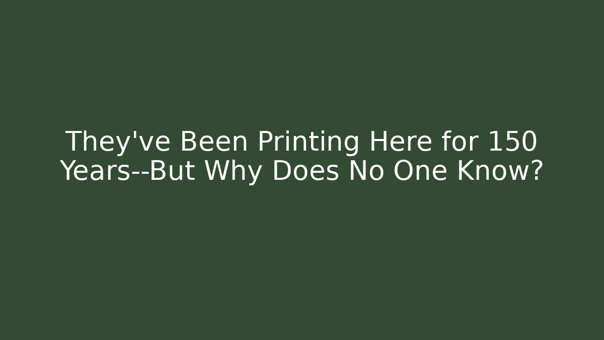 They've Been Printing Here for 150 Years—But Why Does No One Know?