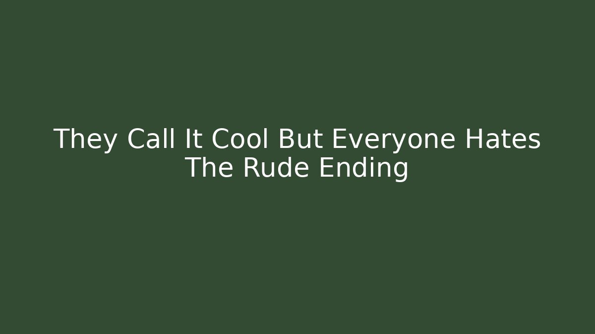 They Call It Cool But Everyone Hates The Rude Ending