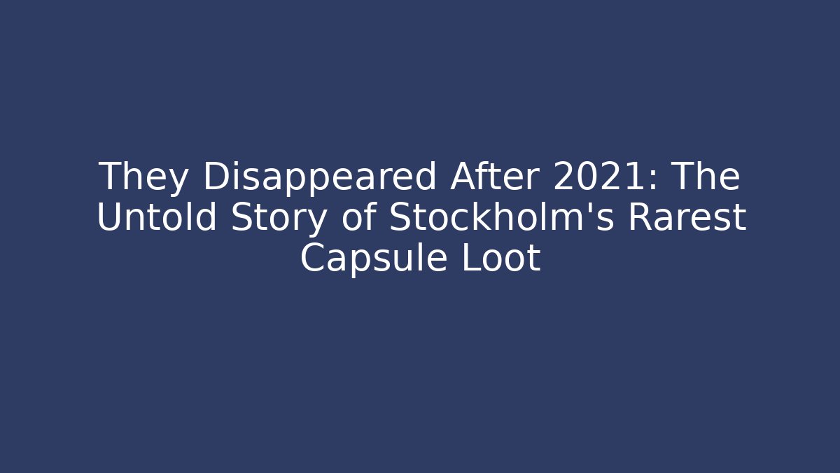 They Disappeared After 2021: The Untold Story of Stockholm's Rarest Capsule Loot