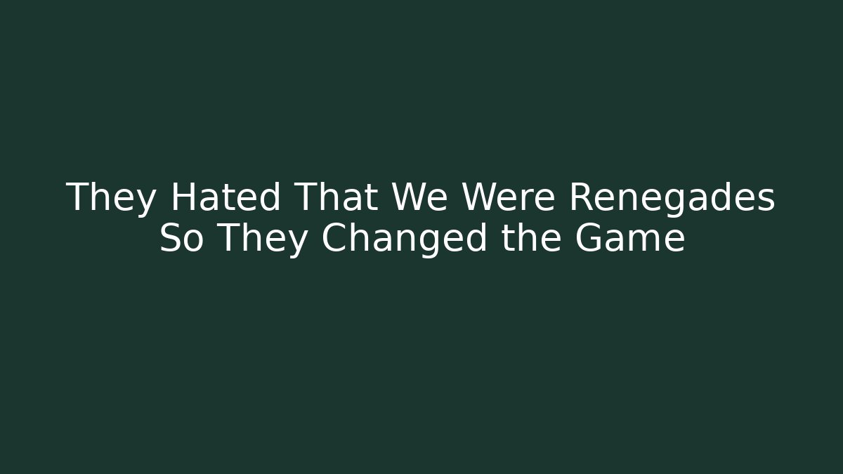 They Hated That We Were Renegades So They Changed the Game