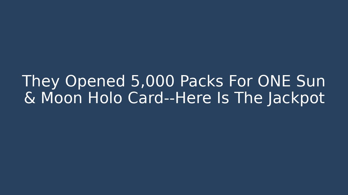 They Opened 5,000 Packs For ONE Sun & Moon Holo Card—Here Is The Jackpot