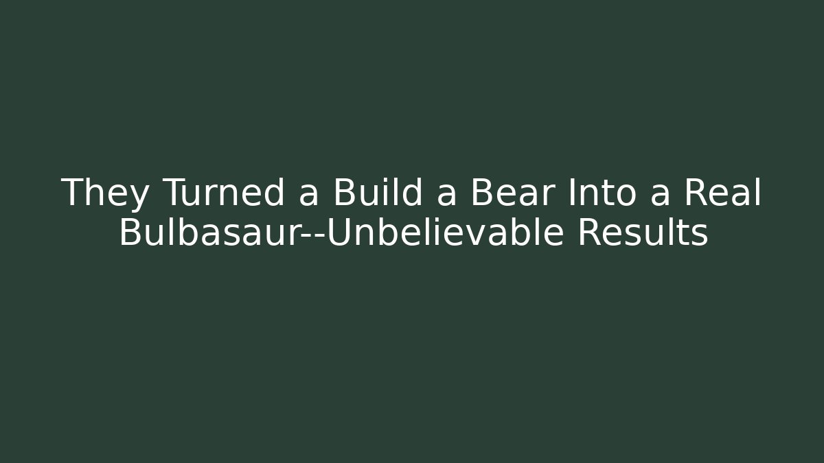 They Turned a Build a Bear Into a Real Bulbasaur—Unbelievable Results