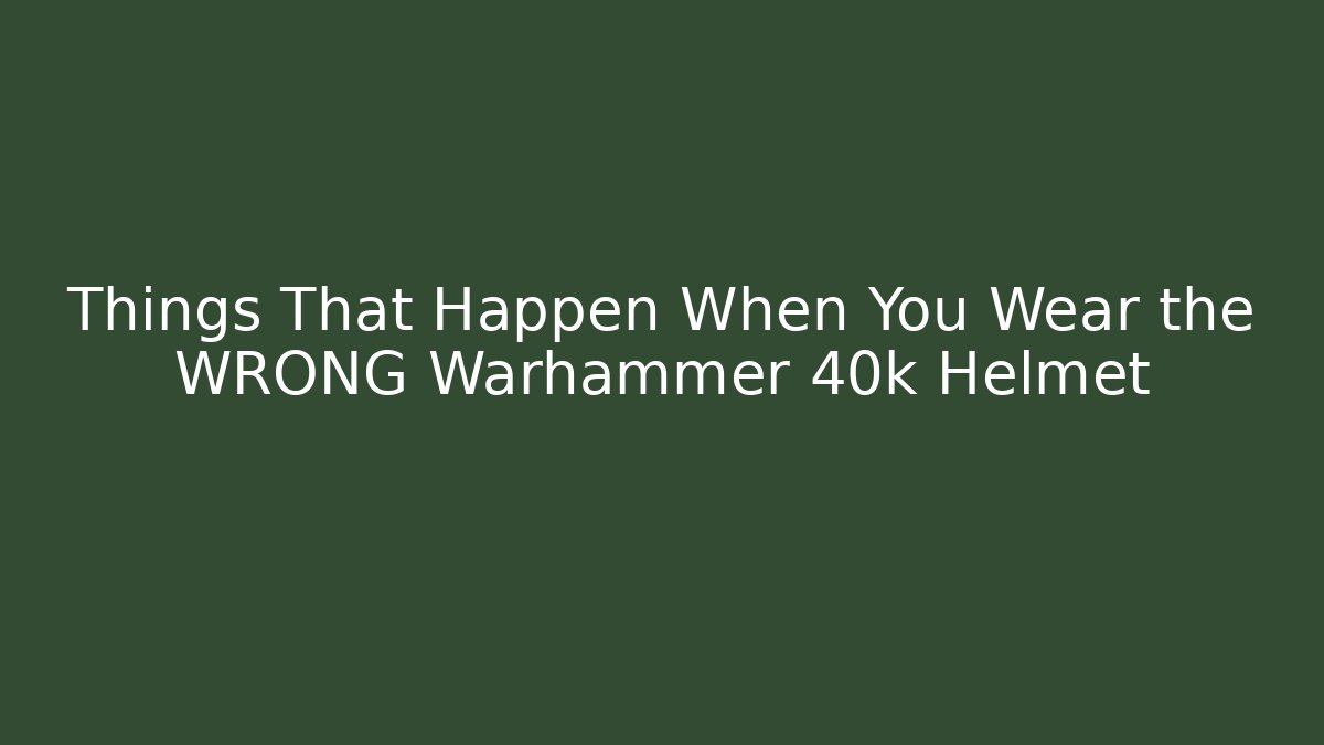 Things That Happen When You Wear the WRONG Warhammer 40k Helmet