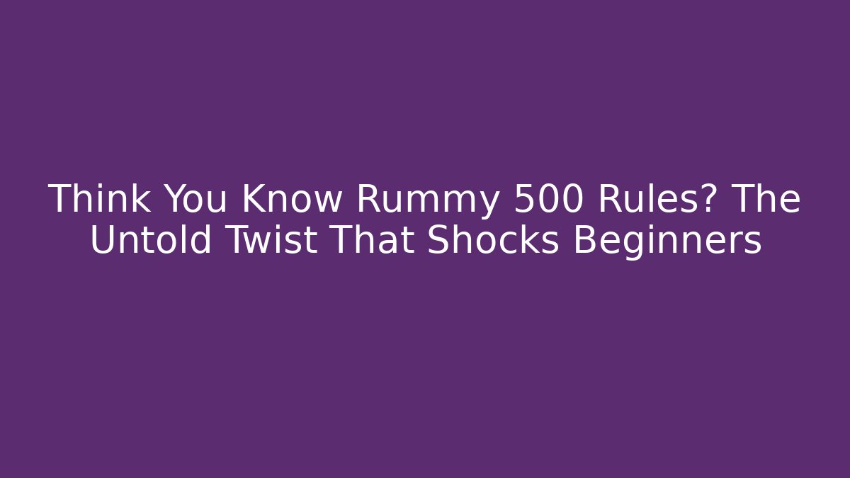 Think You Know Rummy 500 Rules? The Untold Twist That Shocks Beginners