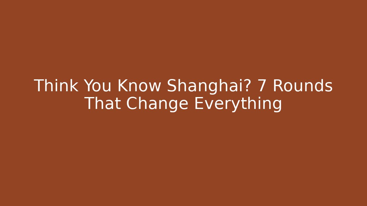Think You Know Shanghai? 7 Rounds That Change Everything