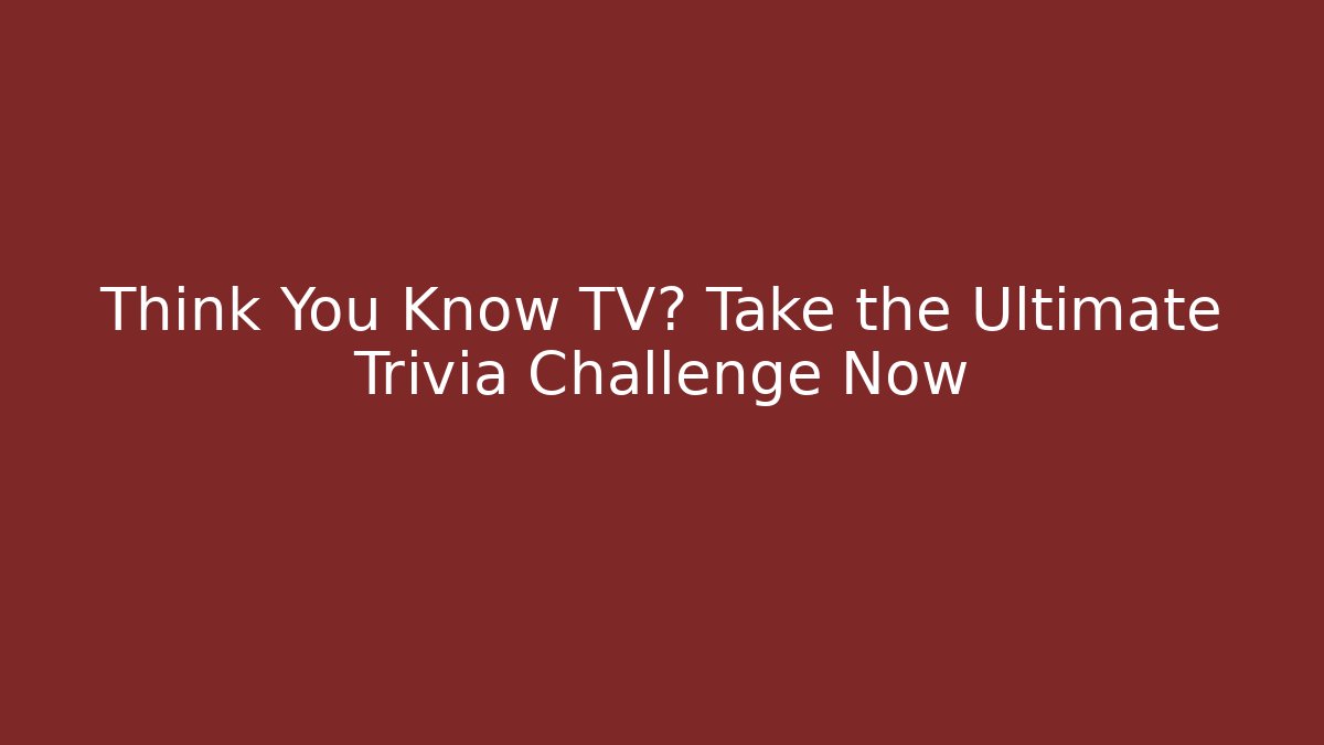 Think You Know TV? Take the Ultimate Trivia Challenge Now