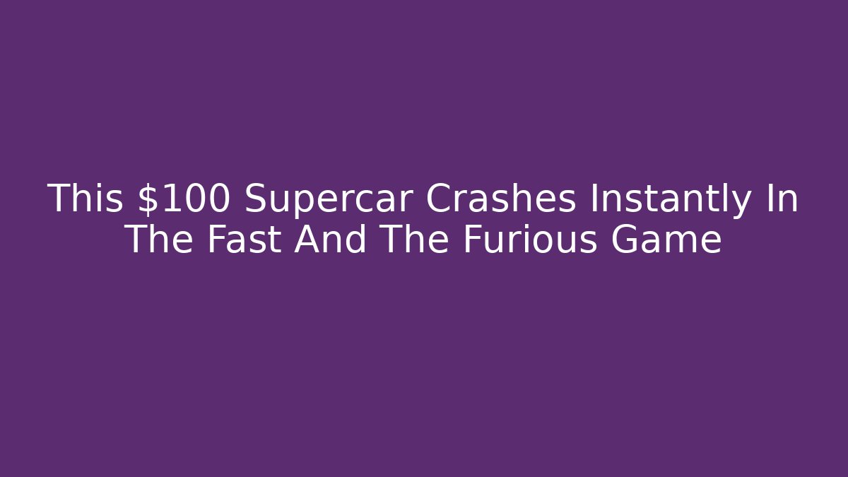 This $100 Supercar Crashes Instantly In The Fast And The Furious Game