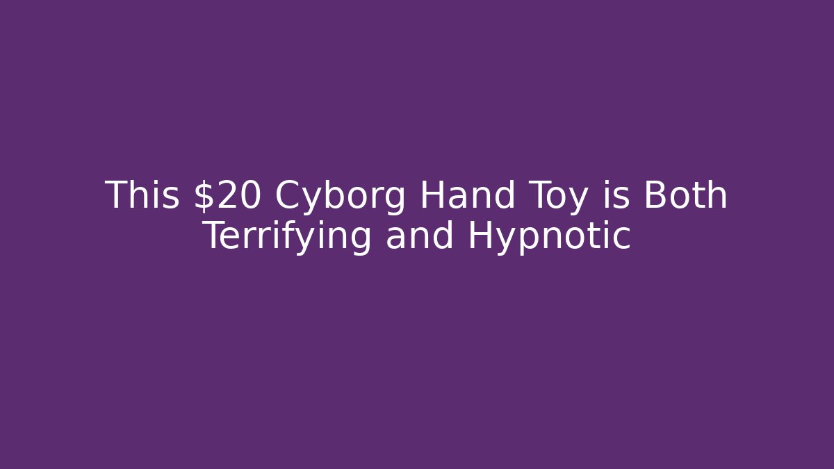 This $20 Cyborg Hand Toy is Both Terrifying and Hypnotic