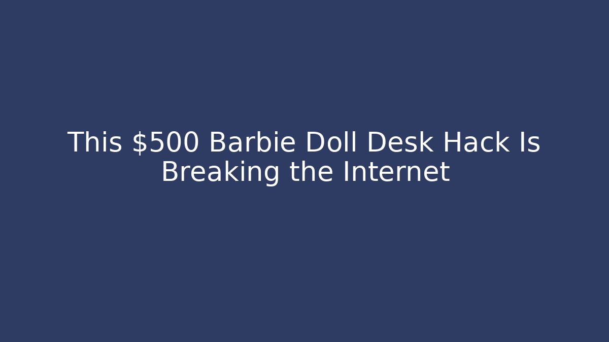 This $500 Barbie Doll Desk Hack Is Breaking the Internet - Método de Aprovação