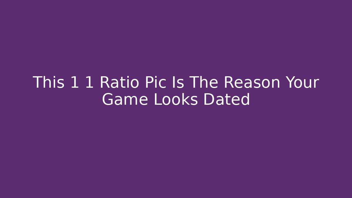 This 1 1 Ratio Pic Is The Reason Your Game Looks Dated
