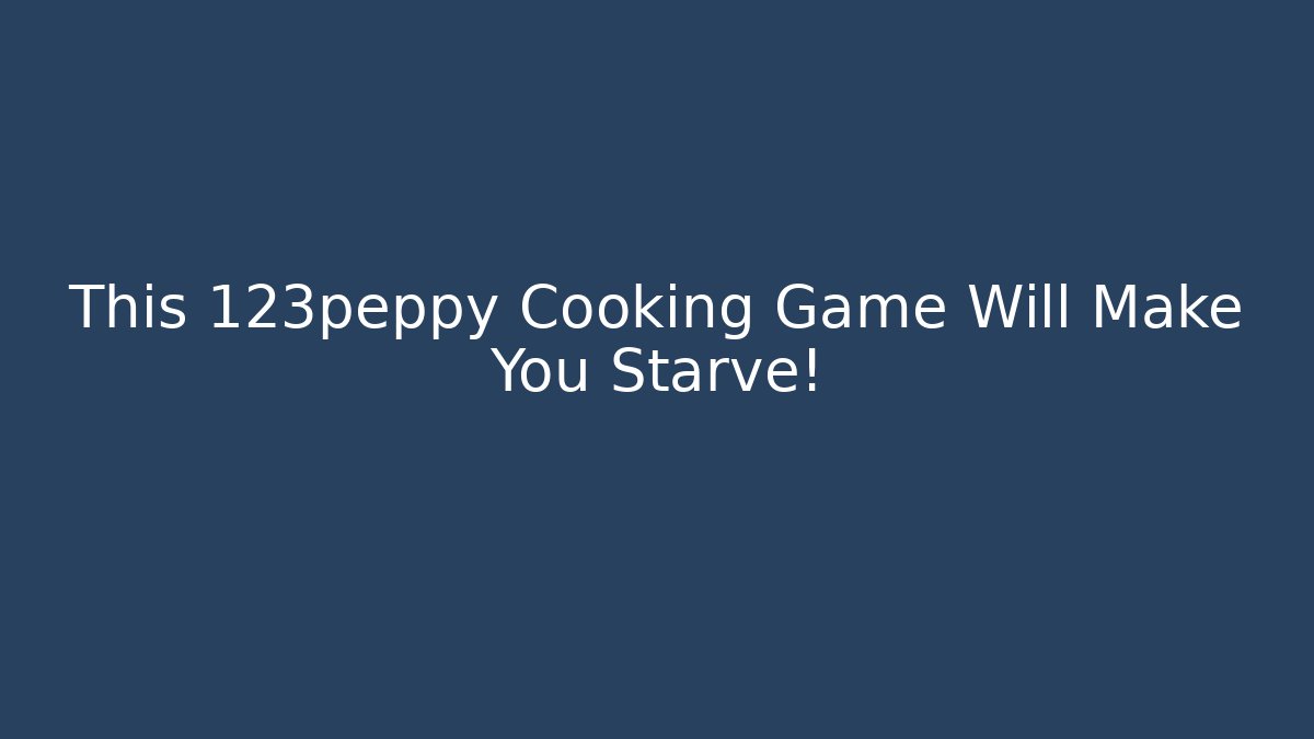 This 123peppy Cooking Game Will Make You Starve! - Método de Aprovação