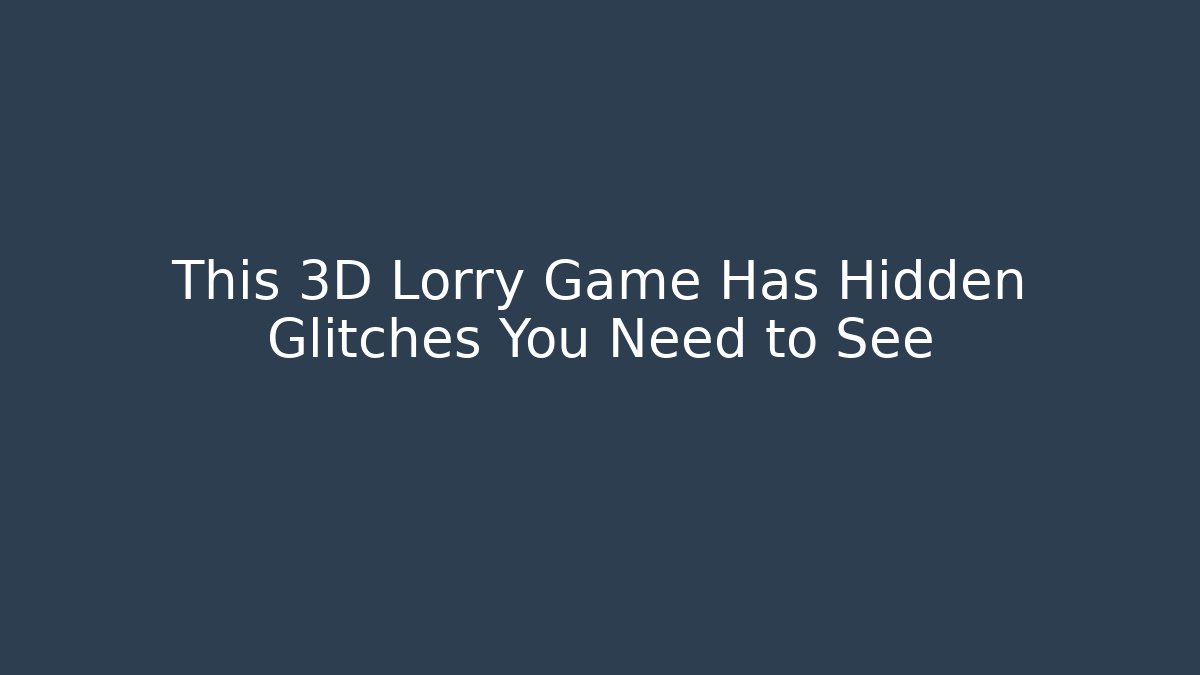 This 3D Lorry Game Has Hidden Glitches You Need to See