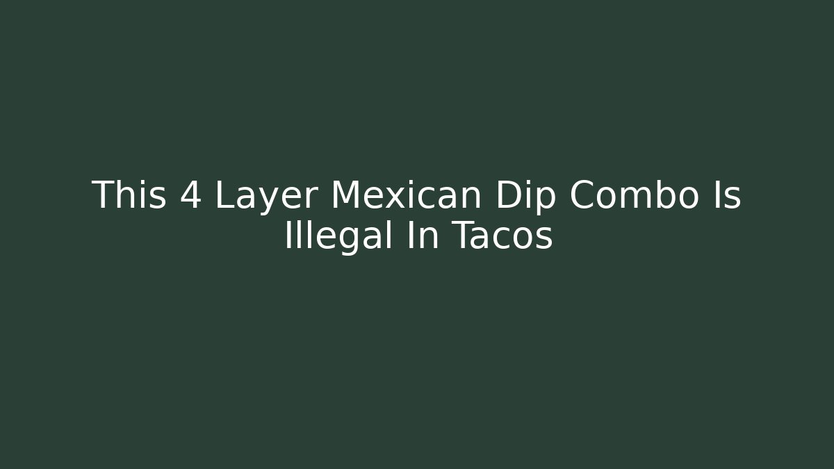 This 4 Layer Mexican Dip Combo Is Illegal In Tacos
