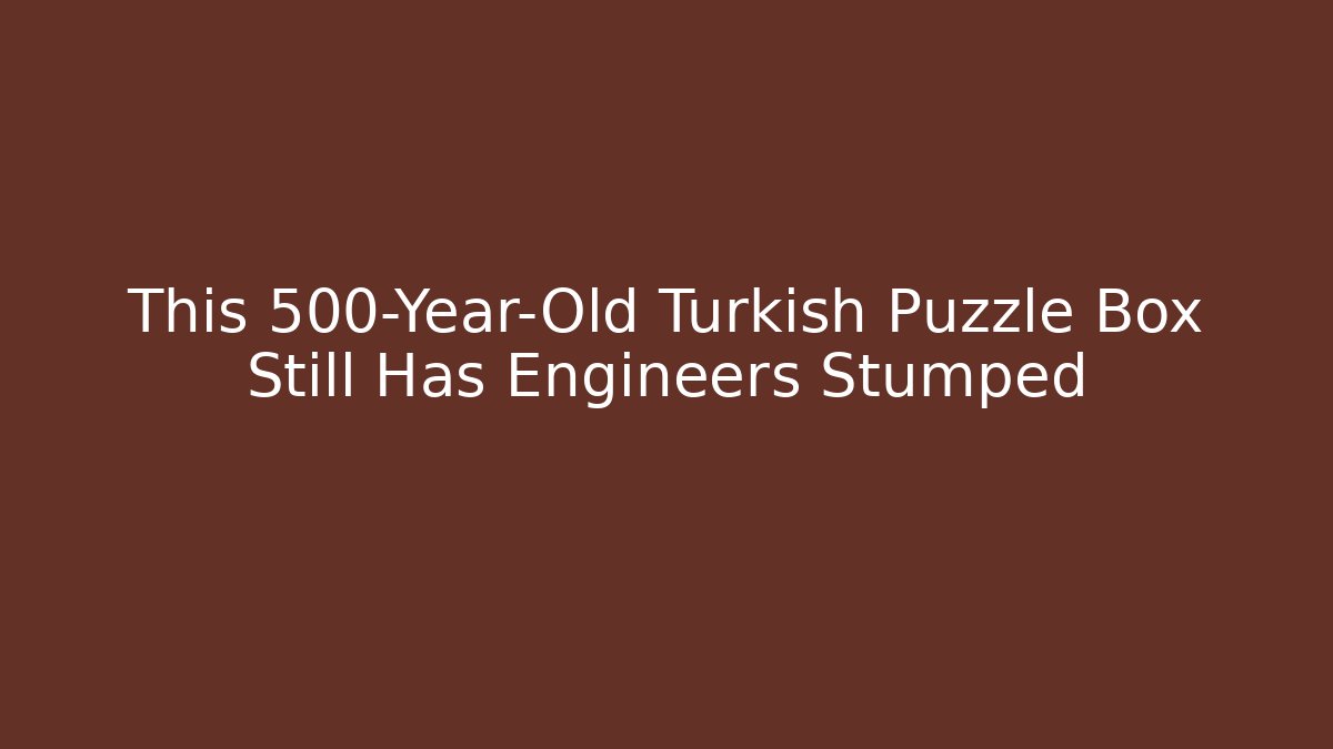 This 500-Year-Old Turkish Puzzle Box Still Has Engineers Stumped