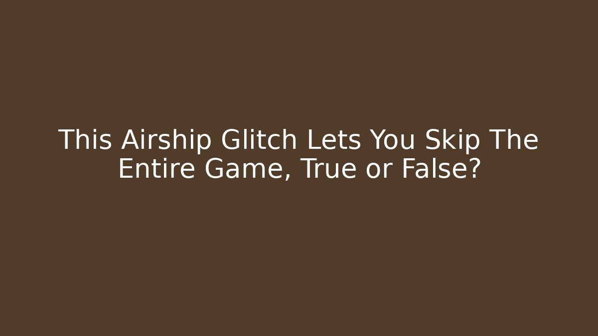 This Airship Glitch Lets You Skip The Entire Game, True or False?