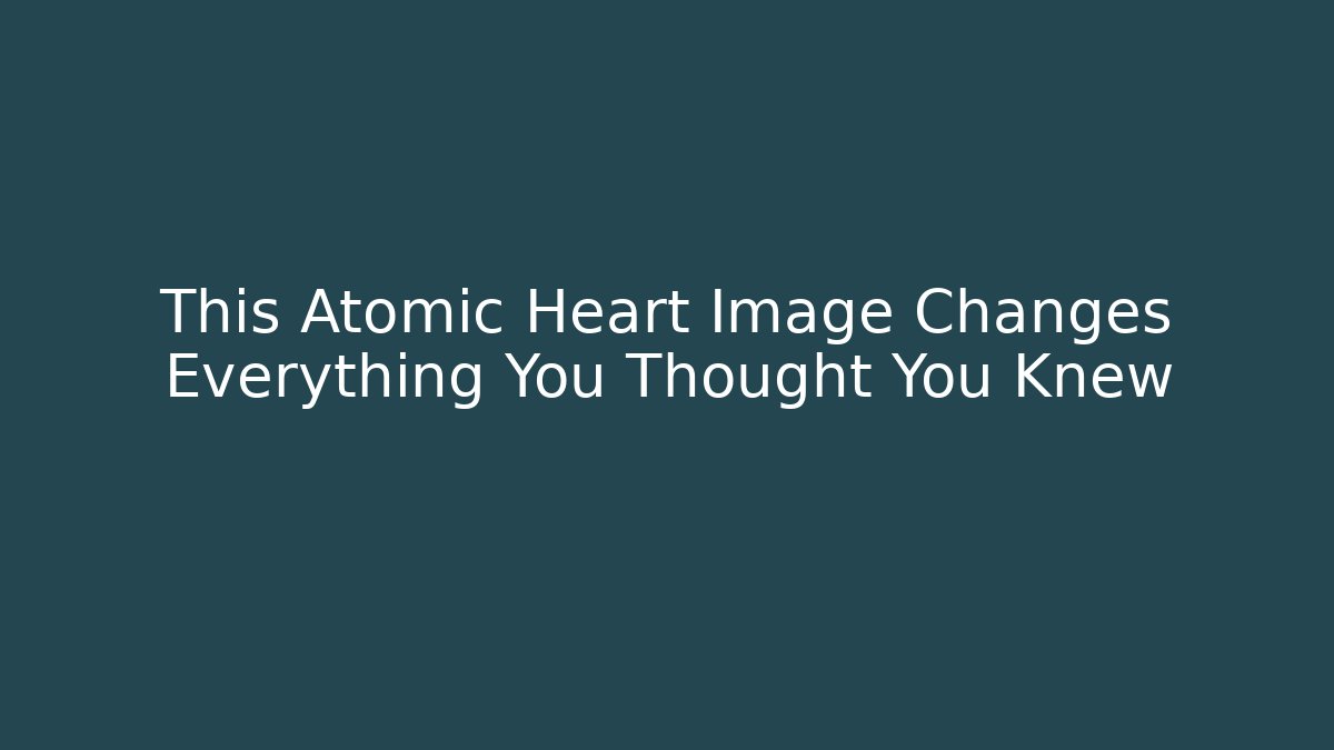 This Atomic Heart Image Changes Everything You Thought You Knew