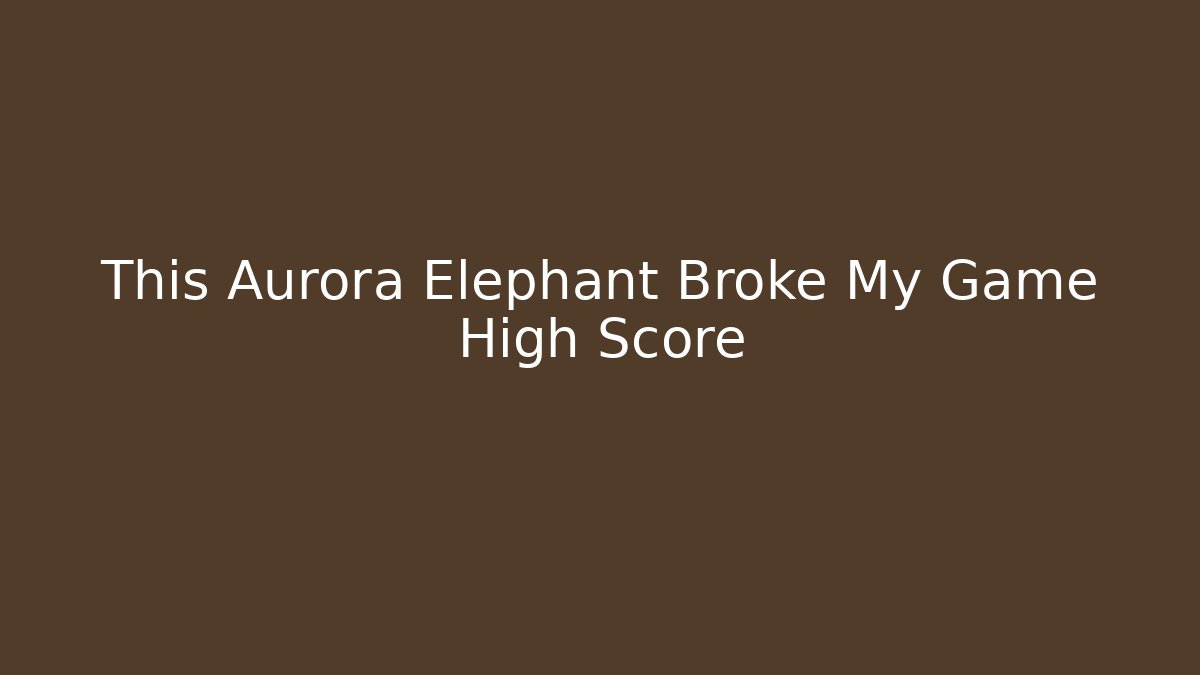 This Aurora Elephant Broke My Game High Score