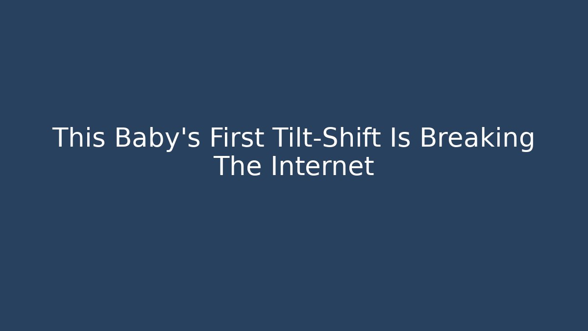 This Baby’s First Tilt-Shift Is Breaking The Internet