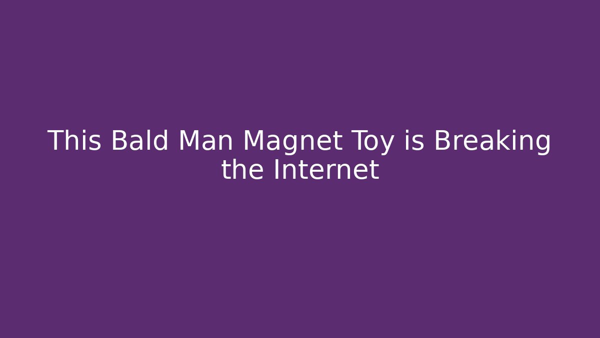 This Bald Man Magnet Toy is Breaking the Internet