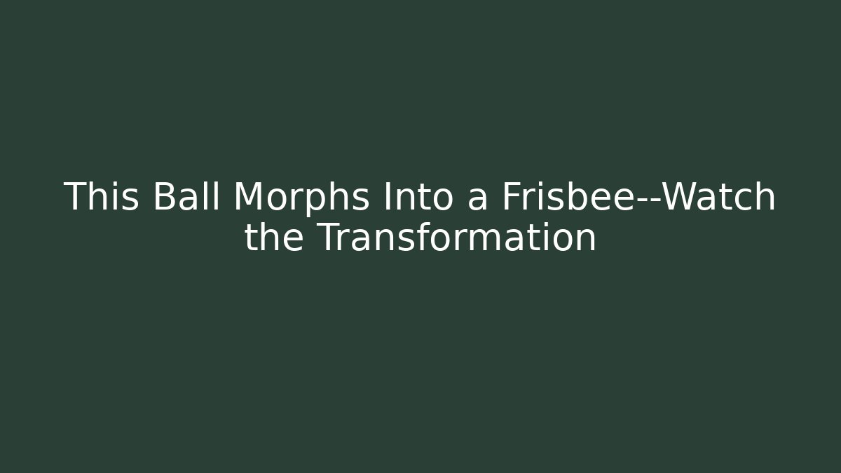 This Ball Morphs Into a Frisbee—Watch the Transformation