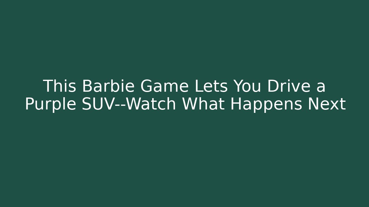 This Barbie Game Lets You Drive a Purple SUV—Watch What Happens Next