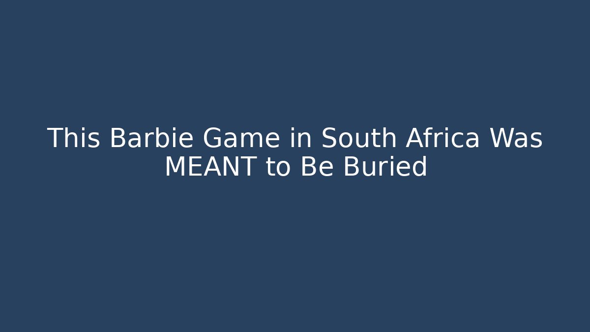 This Barbie Game in South Africa Was MEANT to Be Buried