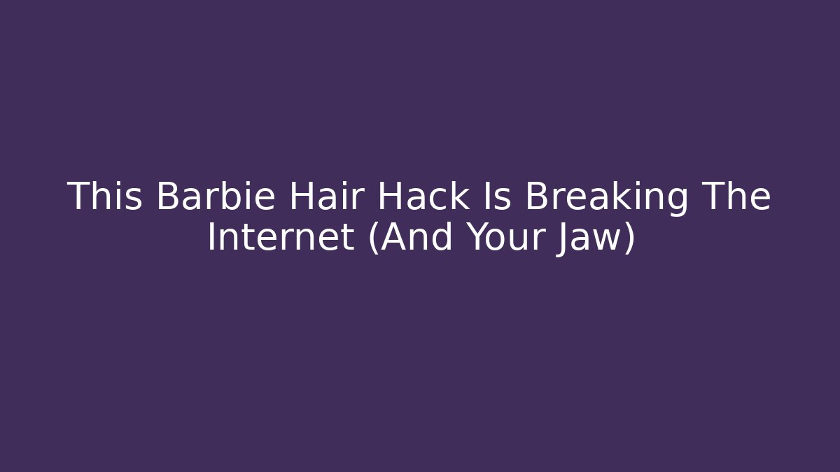 This Barbie Hair Hack Is Breaking The Internet (And Your Jaw)