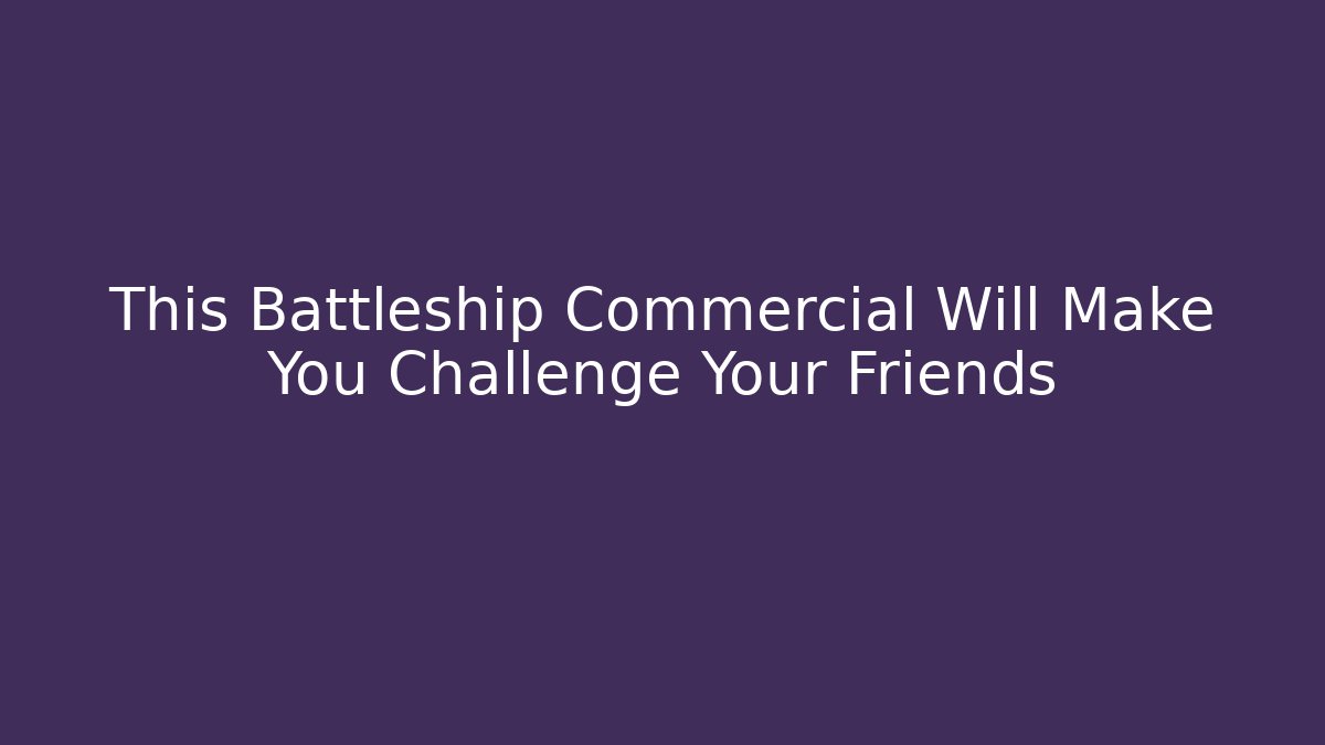 This Battleship Commercial Will Make You Challenge Your Friends