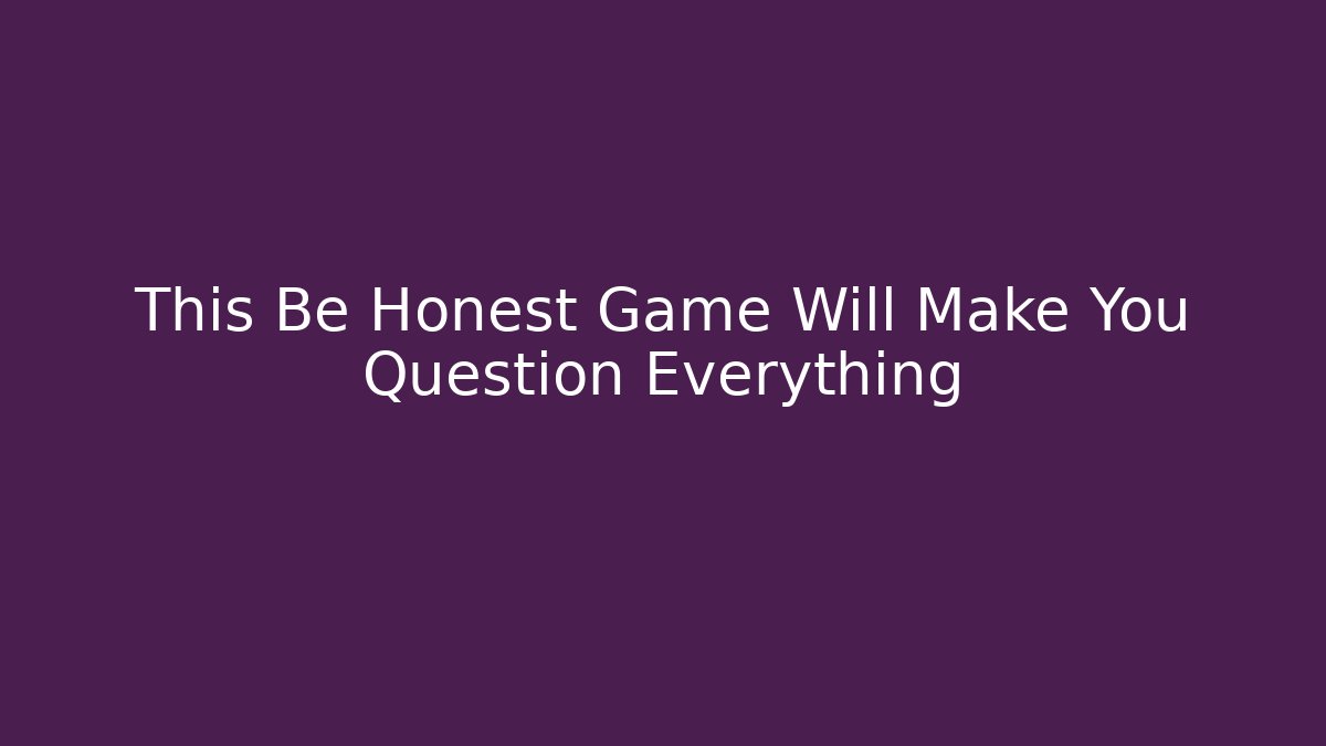 This Be Honest Game Will Make You Question Everything