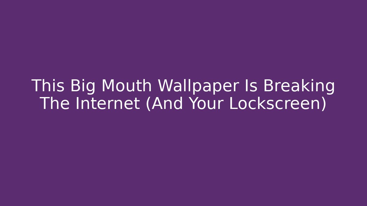 This Big Mouth Wallpaper Is Breaking The Internet (And Your Lockscreen)