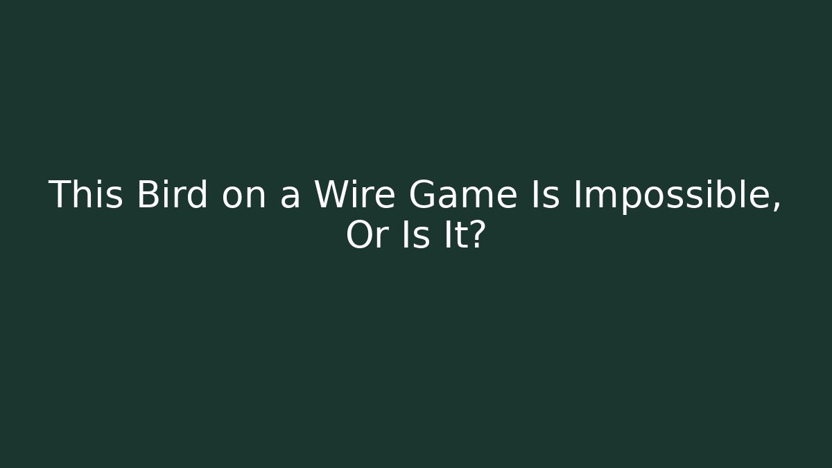 This Bird on a Wire Game Is Impossible, Or Is It?