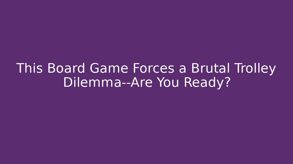 This Board Game Forces a Brutal Trolley Dilemma—Are You Ready?