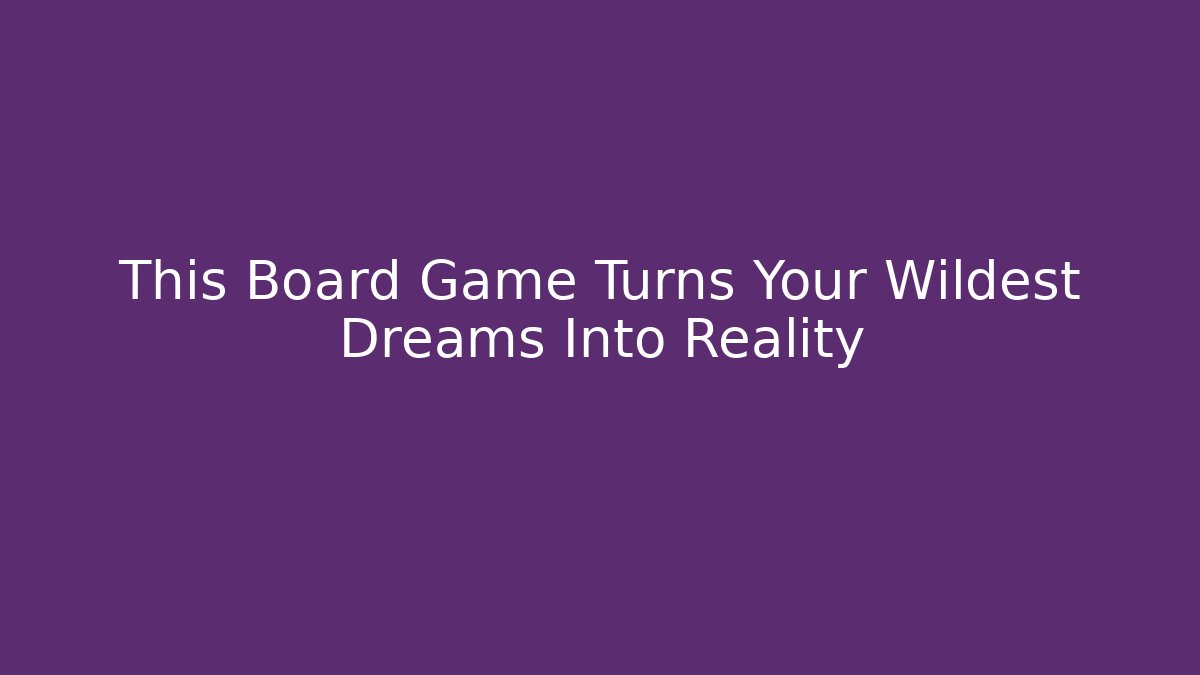 This Board Game Turns Your Wildest Dreams Into Reality