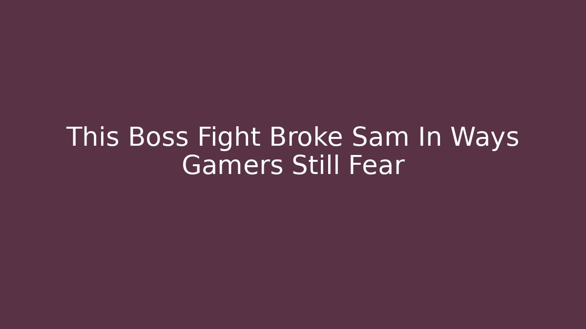 This Boss Fight Broke Sam In Ways Gamers Still Fear