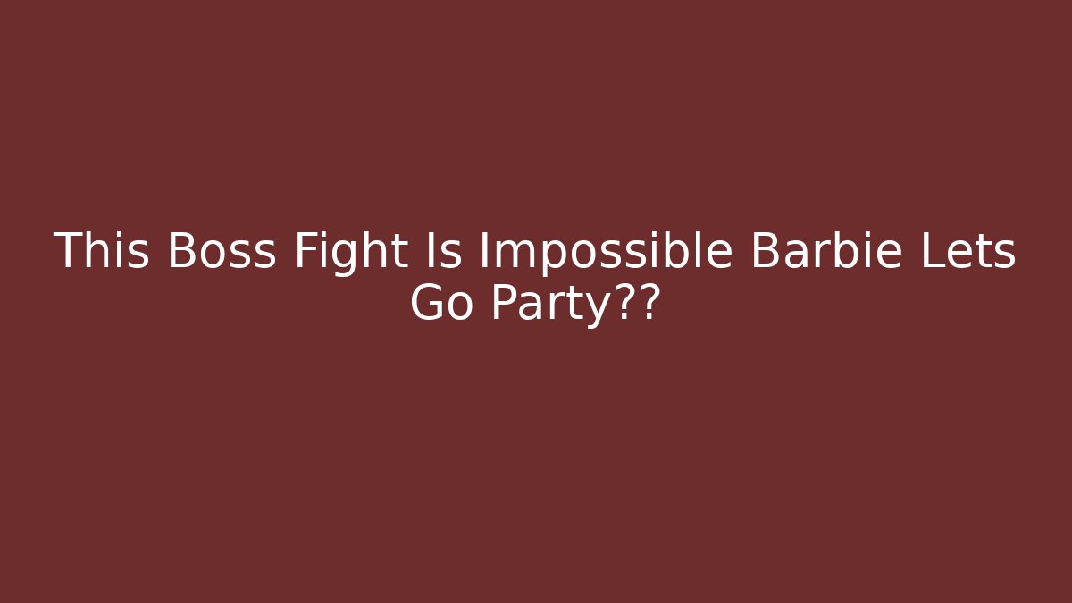 This Boss Fight Is Impossible Barbie Lets Go Party真相