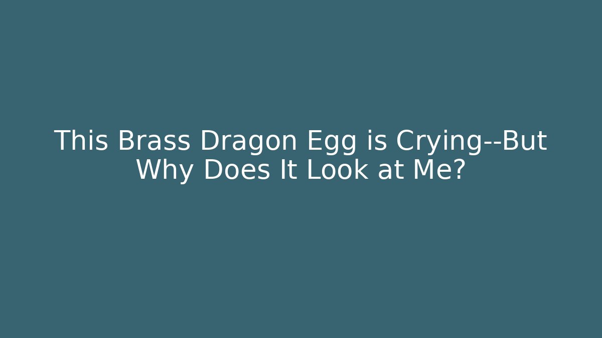 This Brass Dragon Egg is Crying—But Why Does It Look at Me?