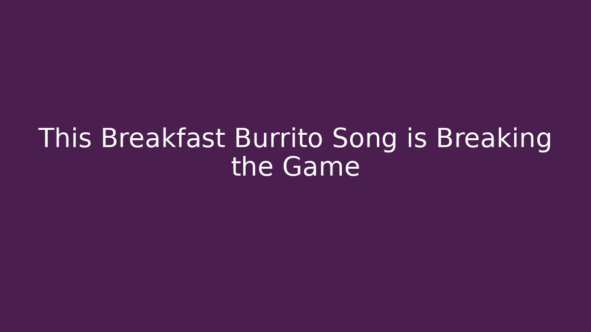 This Breakfast Burrito Song is Breaking the Game