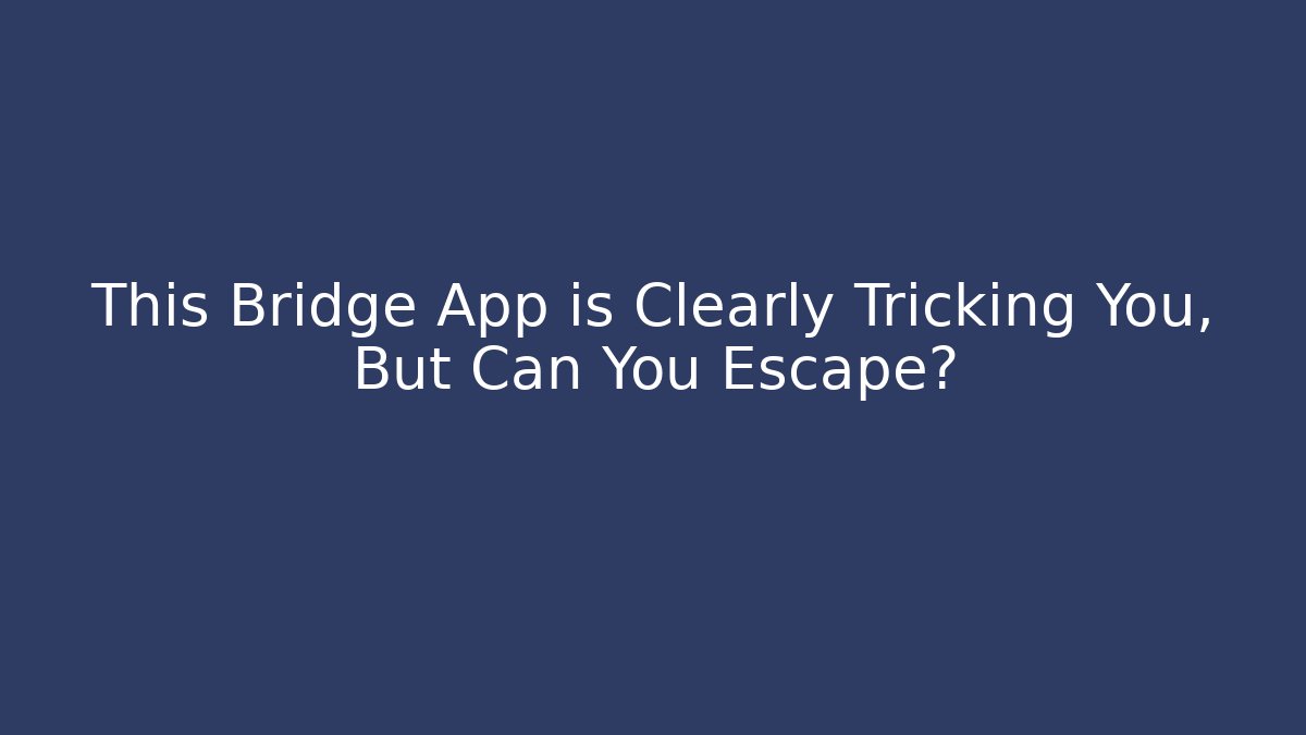 This Bridge App is Clearly Tricking You, But Can You Escape?